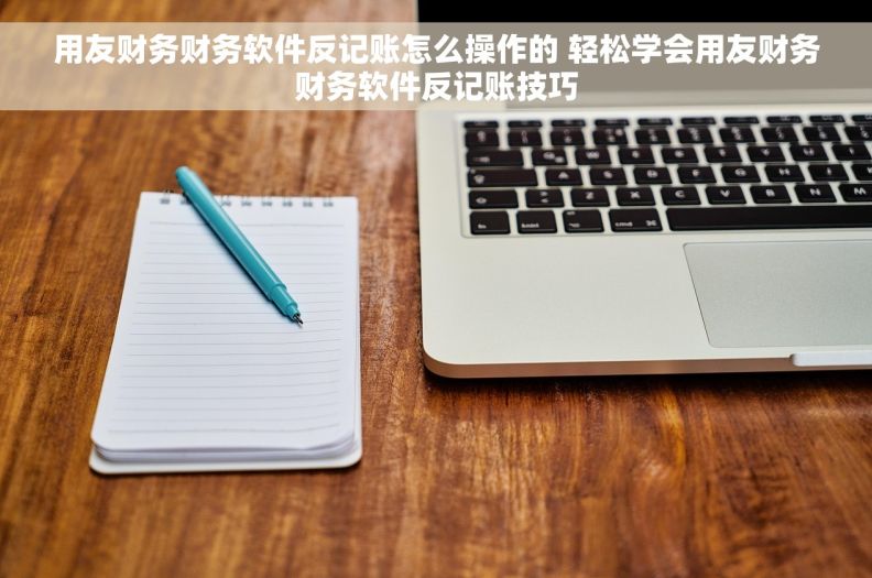 用友财务财务软件反记账怎么操作的 轻松学会用友财务财务软件反记账技巧