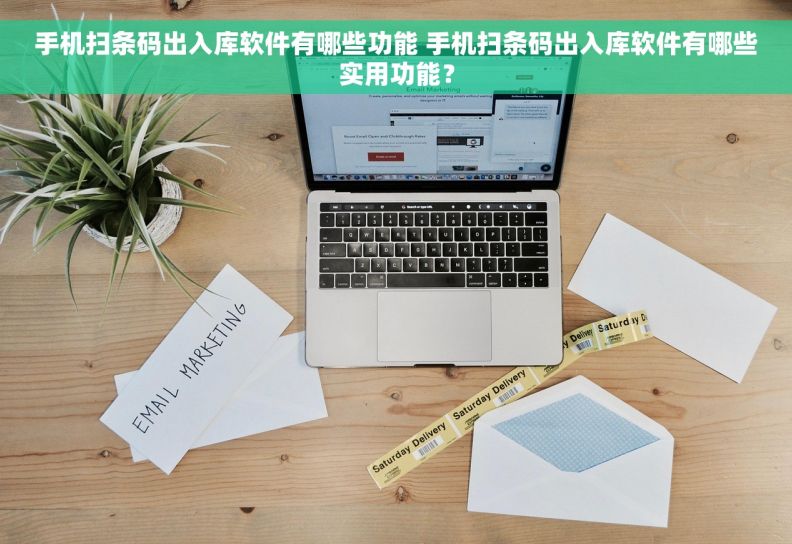 手机扫条码出入库软件有哪些功能 手机扫条码出入库软件有哪些实用功能？