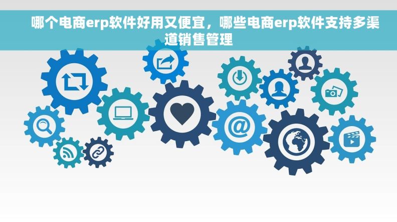     哪个电商erp软件好用又便宜，哪些电商erp软件支持多渠道销售管理