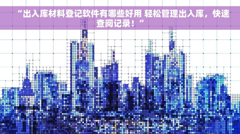 “出入库材料登记软件有哪些好用 轻松管理出入库，快速查阅记录！”