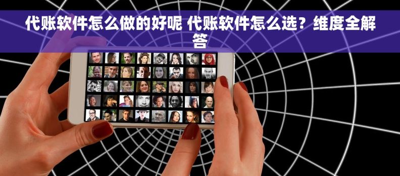 代账软件怎么做的好呢 代账软件怎么选？维度全解答