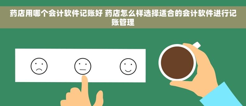 药店用哪个会计软件记账好 药店怎么样选择适合的会计软件进行记账管理