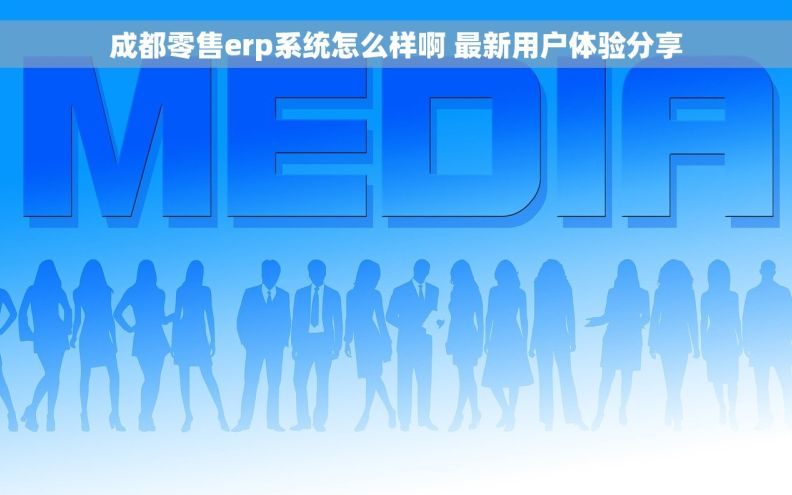 成都零售erp系统怎么样啊 最新用户体验分享