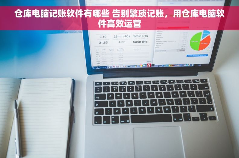 仓库电脑记账软件有哪些 告别繁琐记账，用仓库电脑软件高效运营