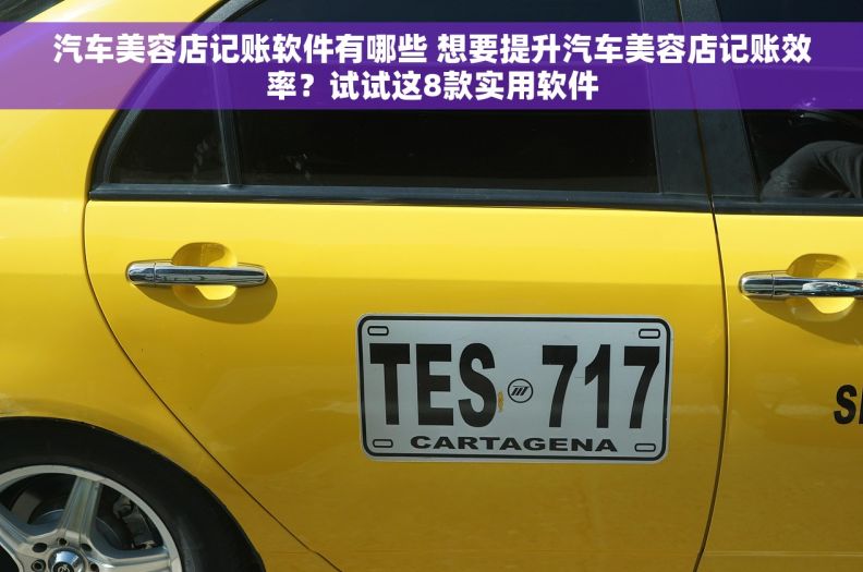 汽车美容店记账软件有哪些 想要提升汽车美容店记账效率？试试这8款实用软件