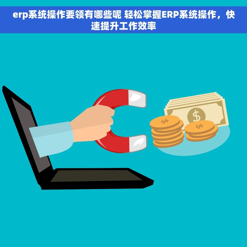 erp系统操作要领有哪些呢 轻松掌握ERP系统操作，快速提升工作效率