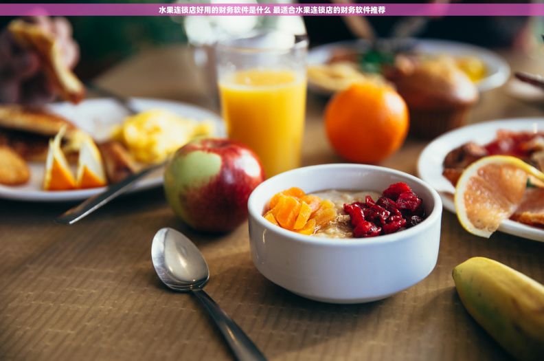 水果连锁店好用的财务软件是什么 最适合水果连锁店的财务软件推荐