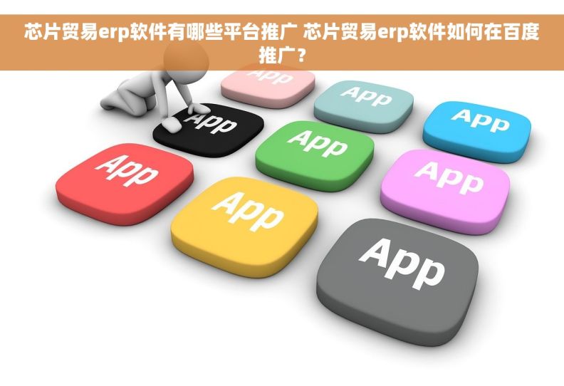 芯片贸易erp软件有哪些平台推广 芯片贸易erp软件如何在百度推广？
