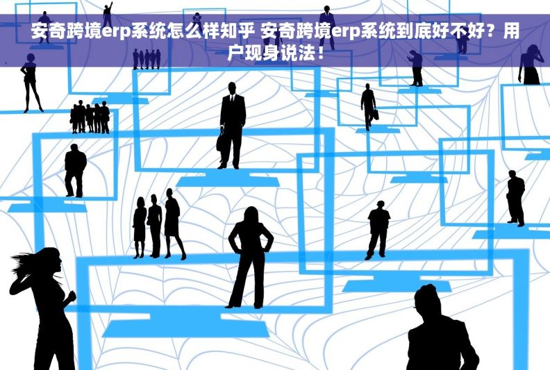 安奇跨境erp系统怎么样知乎 安奇跨境erp系统到底好不好？用户现身说法！