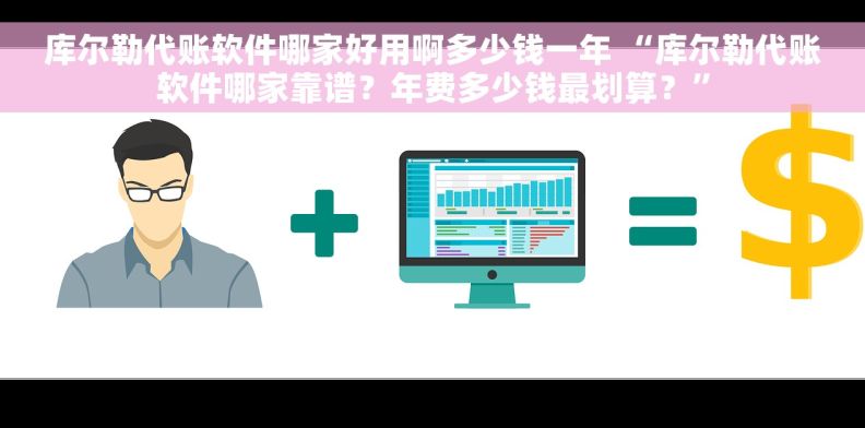 库尔勒代账软件哪家好用啊多少钱一年 “库尔勒代账软件哪家靠谱？年费多少钱最划算？”