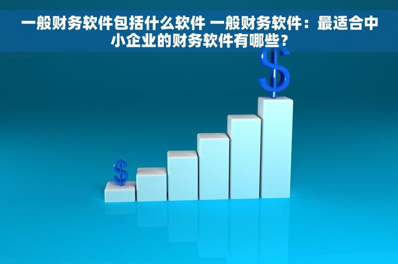 一般财务软件包括什么软件 一般财务软件：最适合中小企业的财务软件有哪些？