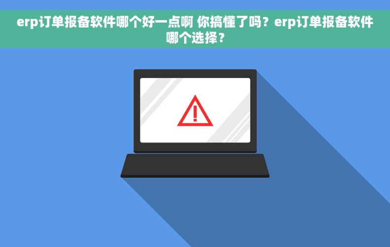 erp订单报备软件哪个好一点啊 你搞懂了吗？erp订单报备软件哪个选择？