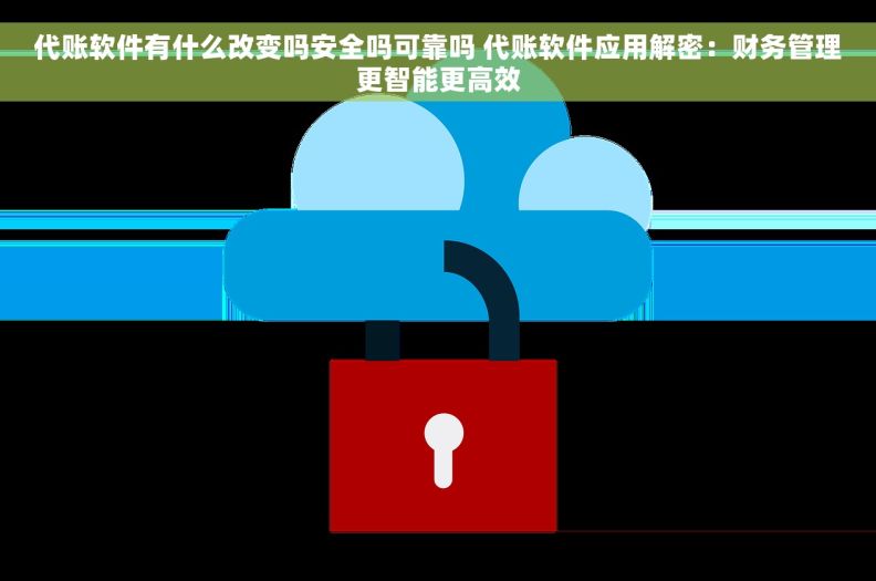 代账软件有什么改变吗安全吗可靠吗 代账软件应用解密：财务管理更智能更高效