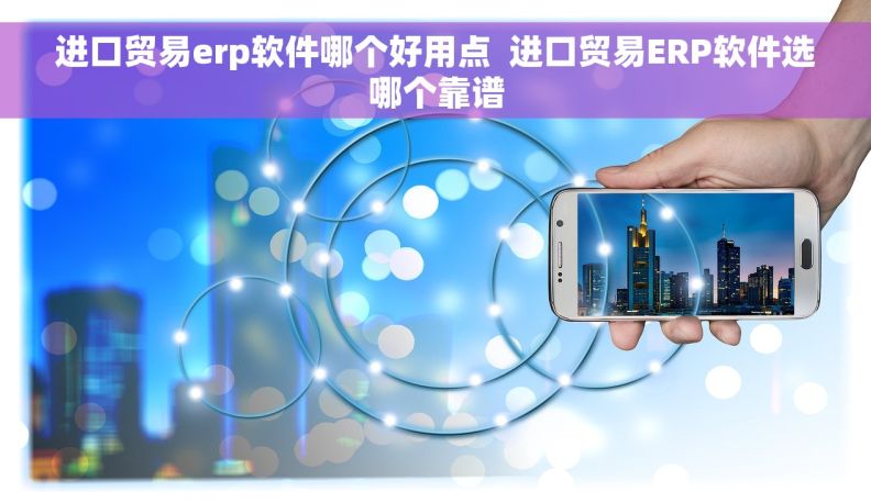 进口贸易erp软件哪个好用点  进口贸易ERP软件选哪个靠谱