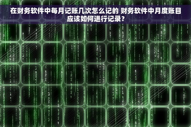 在财务软件中每月记账几次怎么记的 财务软件中月度账目应该如何进行记录？