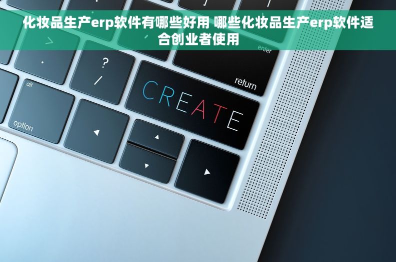 化妆品生产erp软件有哪些好用 哪些化妆品生产erp软件适合创业者使用