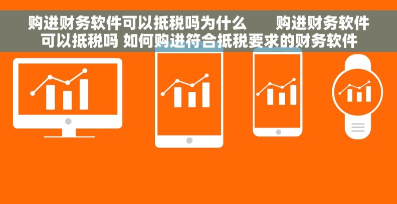 购进财务软件可以抵税吗为什么       购进财务软件可以抵税吗 如何购进符合抵税要求的财务软件