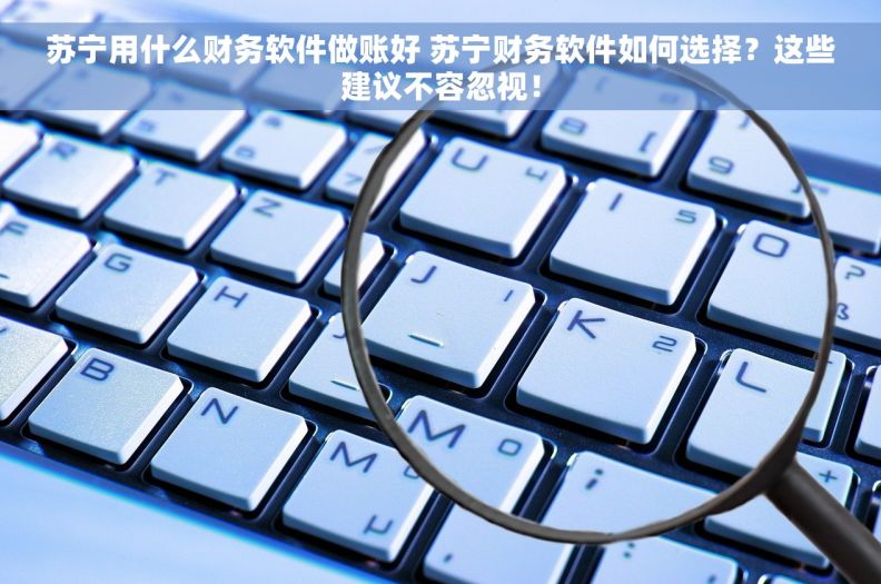 苏宁用什么财务软件做账好 苏宁财务软件如何选择？这些建议不容忽视！
