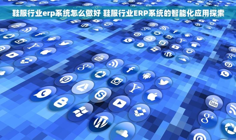 鞋服行业erp系统怎么做好 鞋服行业ERP系统的智能化应用探索