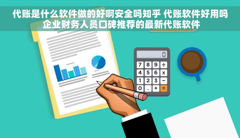 代账是什么软件做的好啊安全吗知乎 代账软件好用吗 企业财务人员口碑推荐的最新代账软件