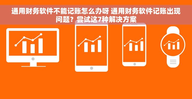 通用财务软件不能记账怎么办呀 通用财务软件记账出现问题？尝试这7种解决方案