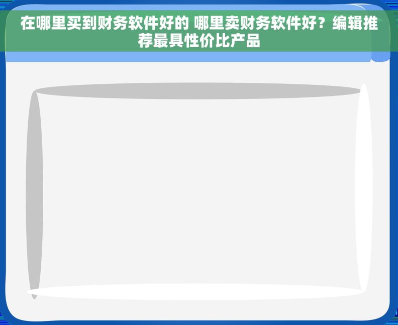 在哪里买到财务软件好的 哪里卖财务软件好？编辑推荐最具性价比产品