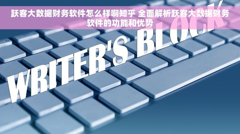 跃客大数据财务软件怎么样啊知乎 全面解析跃客大数据财务软件的功能和优势