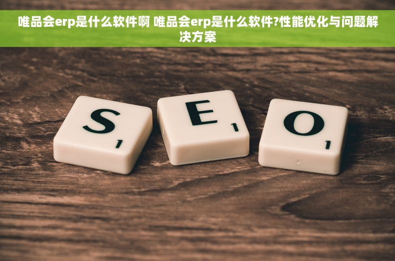 唯品会erp是什么软件啊 唯品会erp是什么软件?性能优化与问题解决方案