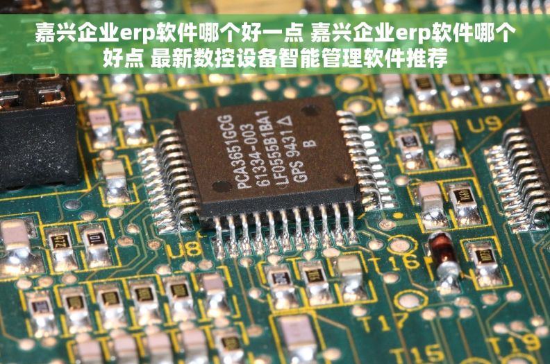 嘉兴企业erp软件哪个好一点 嘉兴企业erp软件哪个好点 最新数控设备智能管理软件推荐