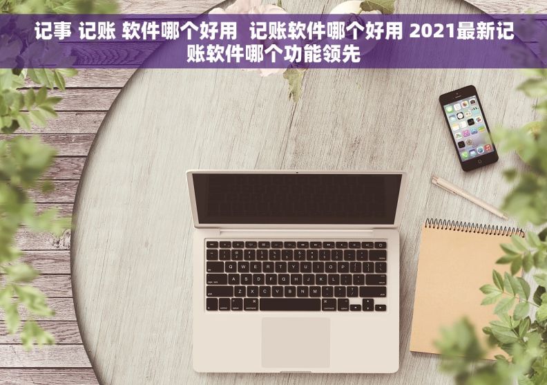 记事 记账 软件哪个好用  记账软件哪个好用 2021最新记账软件哪个功能领先