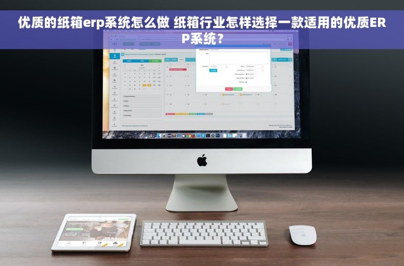 优质的纸箱erp系统怎么做 纸箱行业怎样选择一款适用的优质ERP系统？