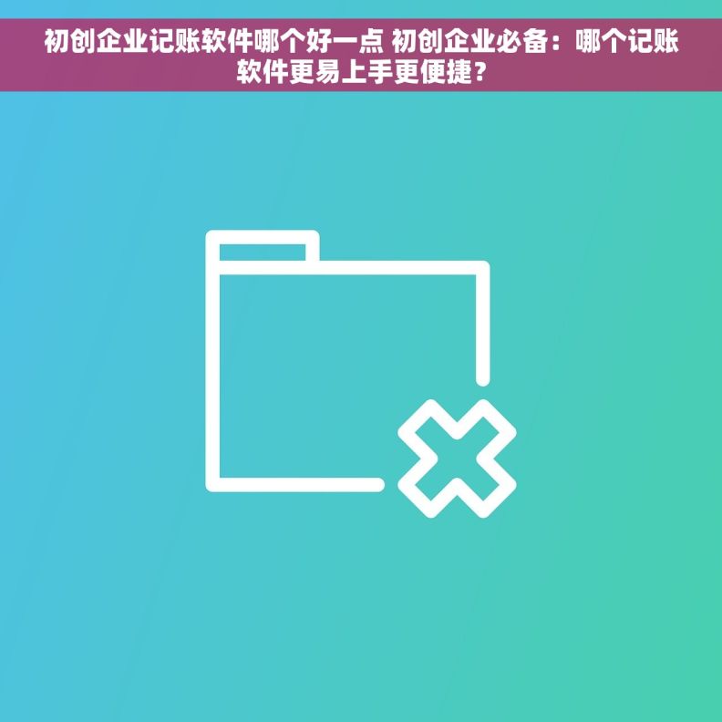初创企业记账软件哪个好一点 初创企业必备：哪个记账软件更易上手更便捷？