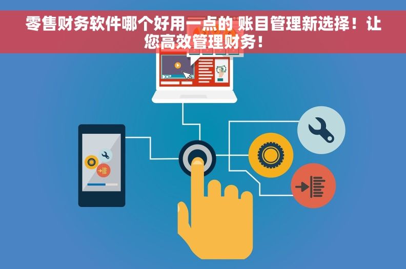 零售财务软件哪个好用一点的 账目管理新选择！让您高效管理财务！