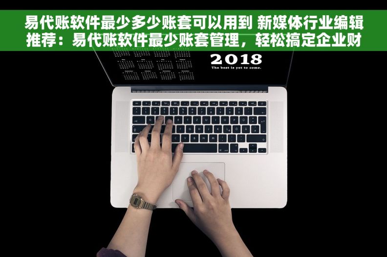 易代账软件最少多少账套可以用到 新媒体行业编辑推荐：易代账软件最少账套管理，轻松搞定企业财务