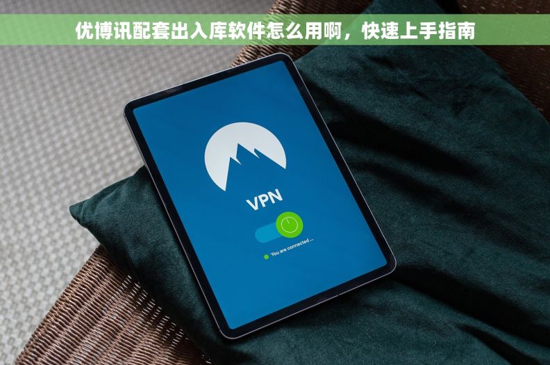 优博讯配套出入库软件怎么用啊，快速上手指南