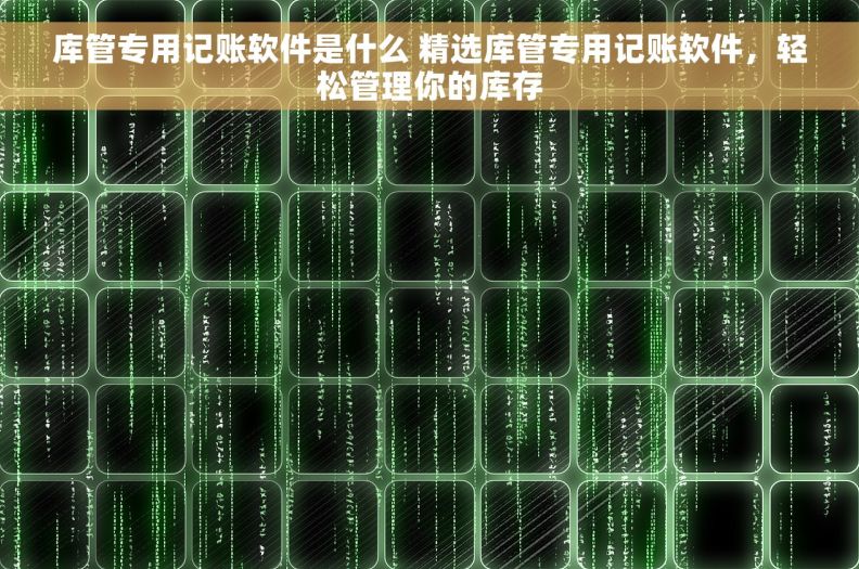 库管专用记账软件是什么 精选库管专用记账软件，轻松管理你的库存