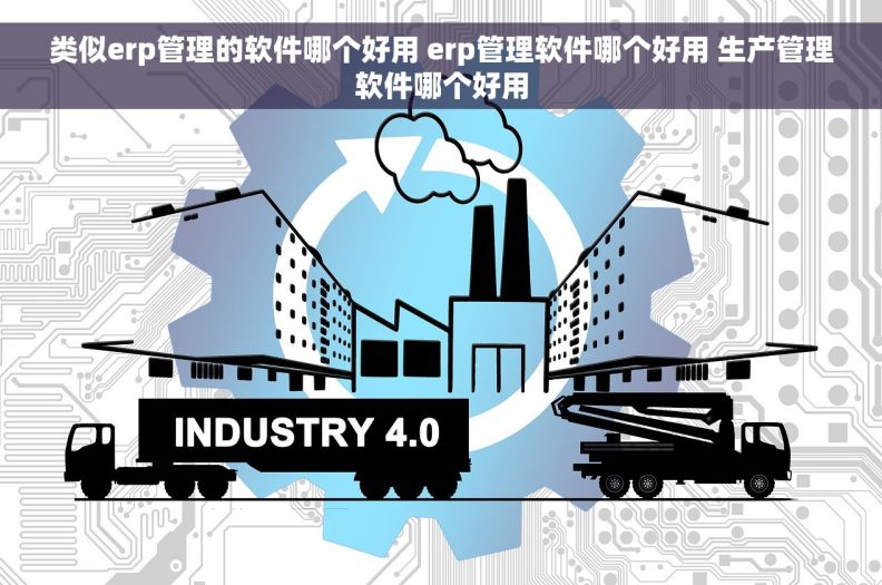 类似erp管理的软件哪个好用 erp管理软件哪个好用 生产管理软件哪个好用