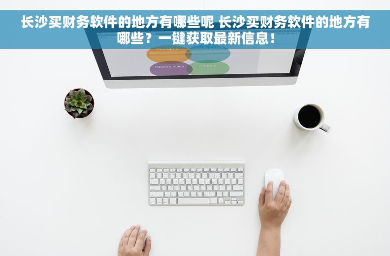 长沙买财务软件的地方有哪些呢 长沙买财务软件的地方有哪些？一键获取最新信息！