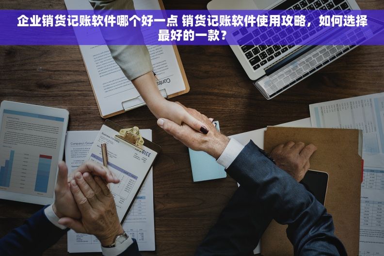 企业销货记账软件哪个好一点 销货记账软件使用攻略，如何选择最好的一款？
