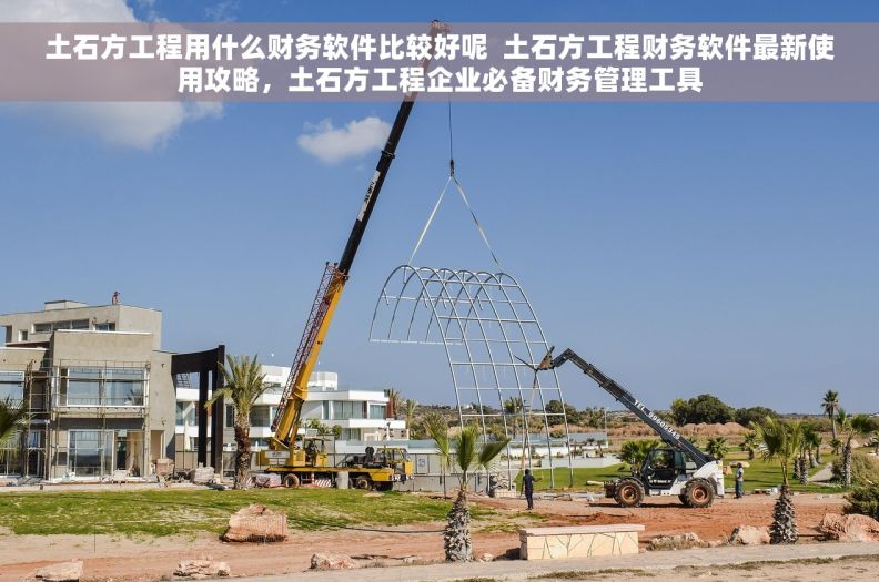 土石方工程用什么财务软件比较好呢  土石方工程财务软件最新使用攻略，土石方工程企业必备财务管理工具