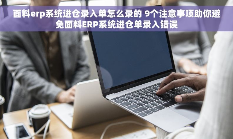 面料erp系统进仓录入单怎么录的 9个注意事项助你避免面料ERP系统进仓单录入错误