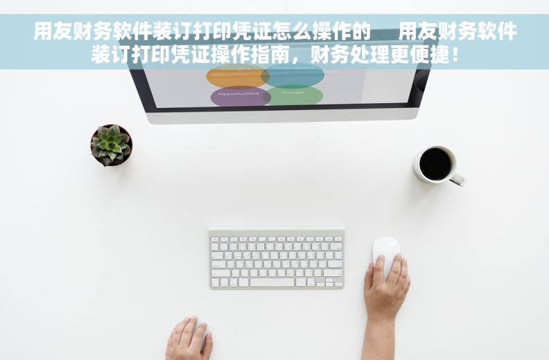 用友财务软件装订打印凭证怎么操作的     用友财务软件装订打印凭证操作指南，财务处理更便捷！