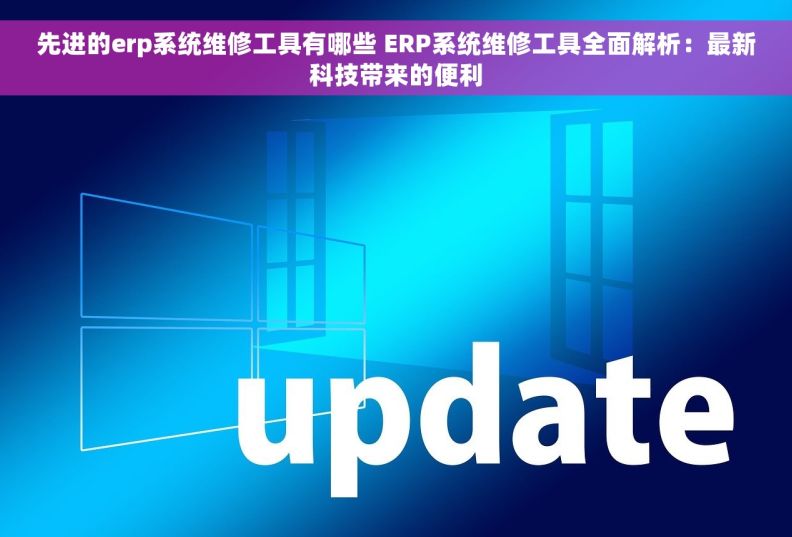 先进的erp系统维修工具有哪些 ERP系统维修工具全面解析：最新科技带来的便利