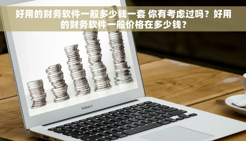 好用的财务软件一般多少钱一套 你有考虑过吗？好用的财务软件一般价格在多少钱？