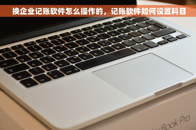  换企业记账软件怎么操作的，记账软件如何设置科目