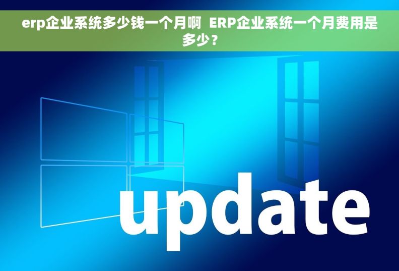 erp企业系统多少钱一个月啊  ERP企业系统一个月费用是多少？