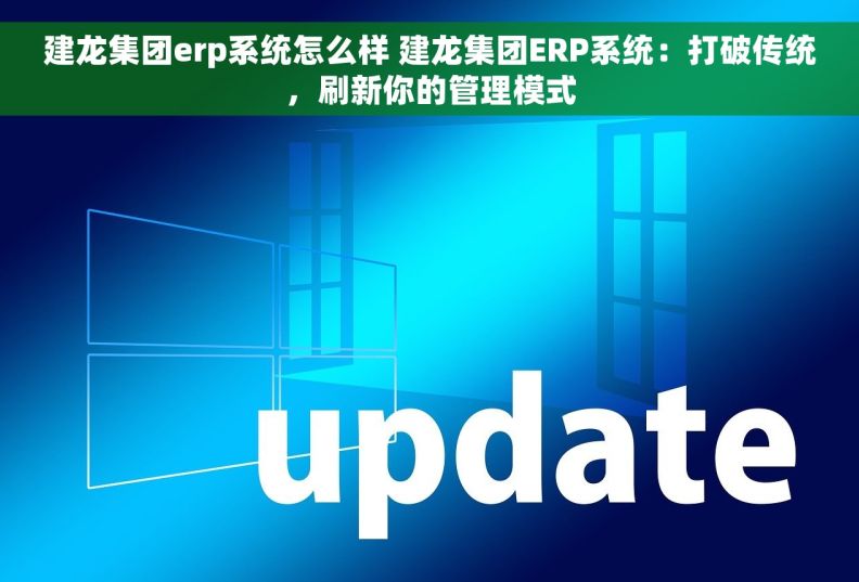 建龙集团erp系统怎么样 建龙集团ERP系统：打破传统，刷新你的管理模式