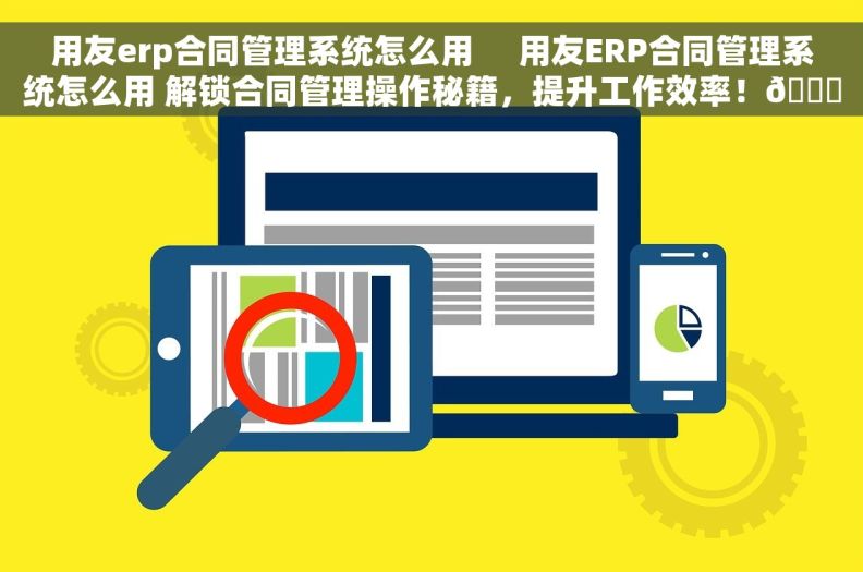 用友erp合同管理系统怎么用     用友ERP合同管理系统怎么用 解锁合同管理操作秘籍，提升工作效率！🚀