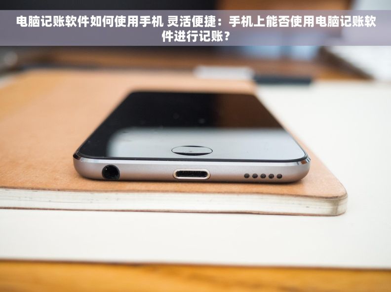 电脑记账软件如何使用手机 灵活便捷：手机上能否使用电脑记账软件进行记账？