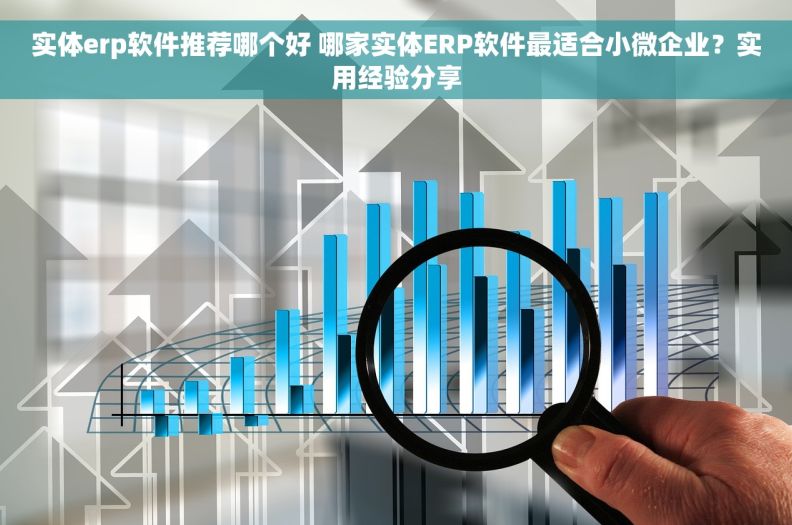 实体erp软件推荐哪个好 哪家实体ERP软件最适合小微企业？实用经验分享